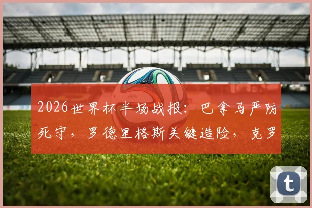 2026世界杯半场战报：巴拿马严防死守，罗德里格斯关键造险，克罗地亚暂0-0巴拿马，附下半场前瞻分析
