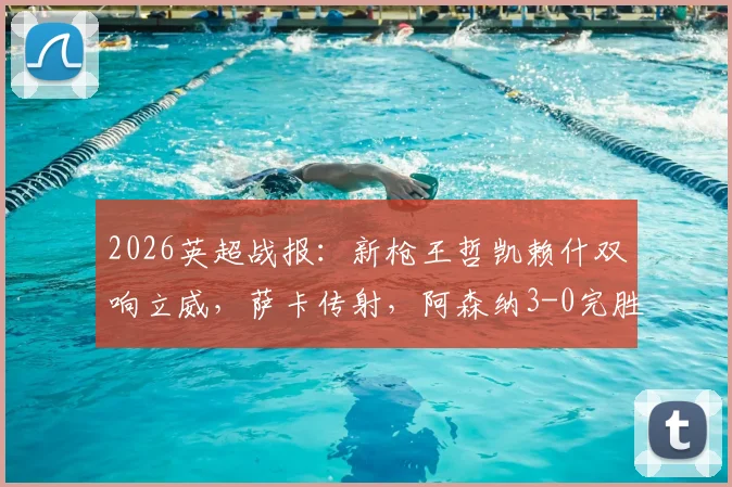 2026英超战报：新枪王哲凯赖什双响立威，萨卡传射，阿森纳3-0完胜富勒姆全场回顾与战术解析