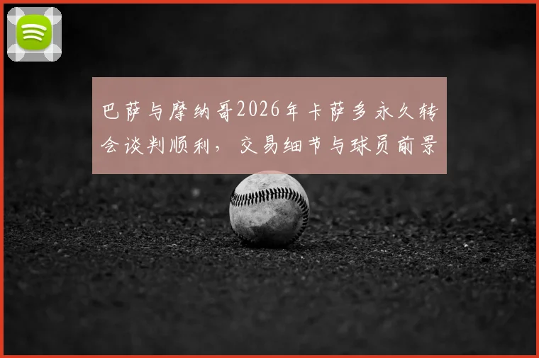 巴萨与摩纳哥2026年卡萨多永久转会谈判顺利，交易细节与球员前景分析