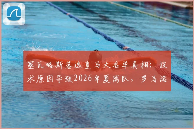 塞瓦略斯落选皇马大名单真相：技术原因导致2026年夏离队，罗马诺确认转会市场动态及潜在下家分析