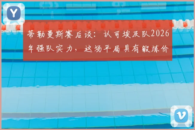 蒂勒曼斯赛后谈：认可埃及队2026年强队实力，这场平局具有锻炼价值