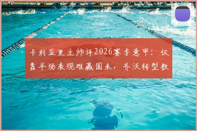 卡利亚里主帅评2026赛季意甲：仅靠半场表现难赢国米，齐沃转型教练成功之道分析