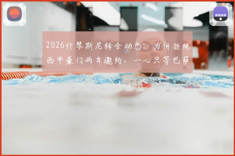 2026什琴斯尼转会动态：为何拒绝西甲豪门两年邀约，一心只等巴萨？