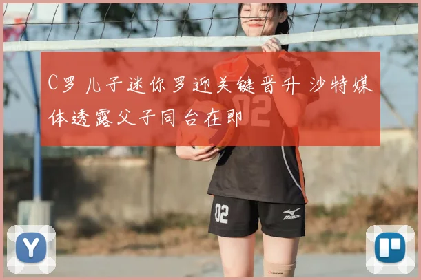 C罗儿子迷你罗迎关键晋升 沙特媒体透露父子同台在即