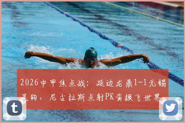 2026中甲焦点战：延边龙鼎1-1无锡吴钩，尼古拉斯点射PK黄振飞世界波扳平，赛况解读与积分榜分析