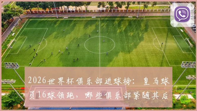 2026世界杯俱乐部进球榜：皇马球员16球领跑，哪些俱乐部紧随其后？
