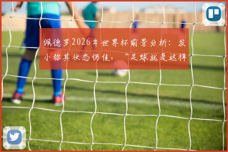 佩德罗2026年世界杯前景分析：发小称其状态仍佳，“足球就是这样”道尽职业足球的残酷与现实