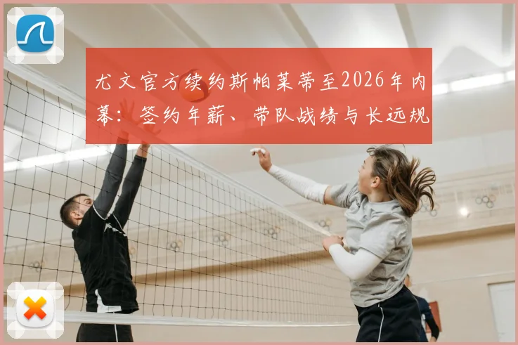 尤文官方续约斯帕莱蒂至2026年内幕：签约年薪、带队战绩与长远规划深度解析