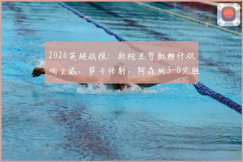 2026英超战报：新枪王哲凯赖什双响立威，萨卡传射，阿森纳3-0完胜富勒姆全场回顾与战术解析