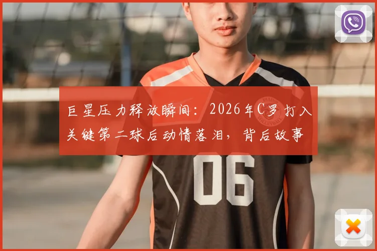 巨星压力释放瞬间:2026年C罗打入关键第二球后动情落泪,背后故事引人深思