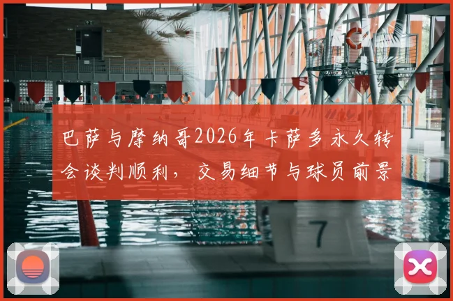 巴萨与摩纳哥2026年卡萨多永久转会谈判顺利，交易细节与球员前景分析