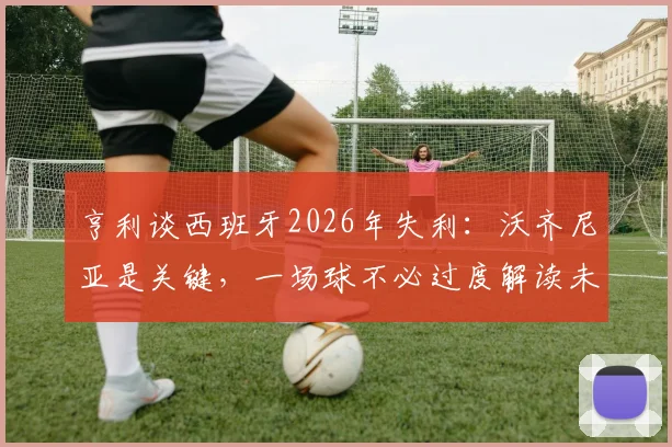 亨利谈西班牙2026年失利：沃齐尼亚是关键，一场球不必过度解读未来
