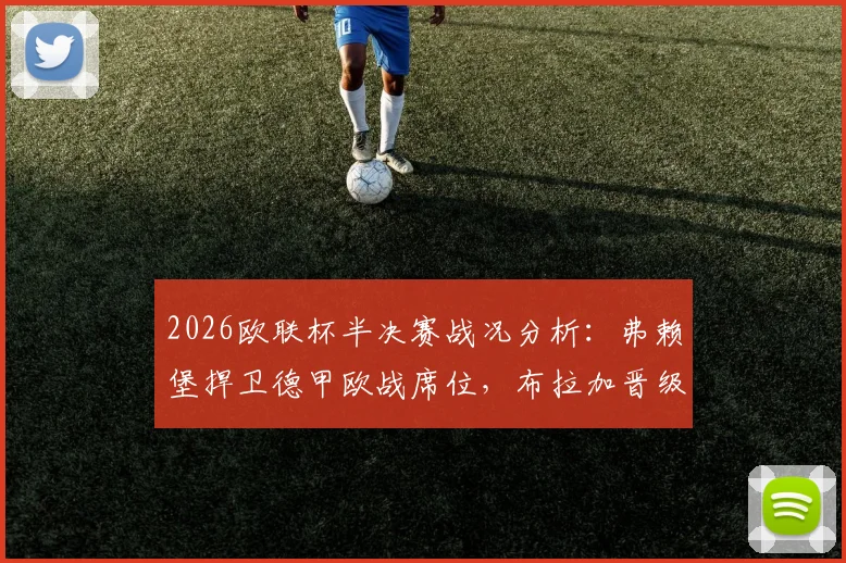 2026欧联杯半决赛战况分析：弗赖堡捍卫德甲欧战席位，布拉加晋级仅需平局