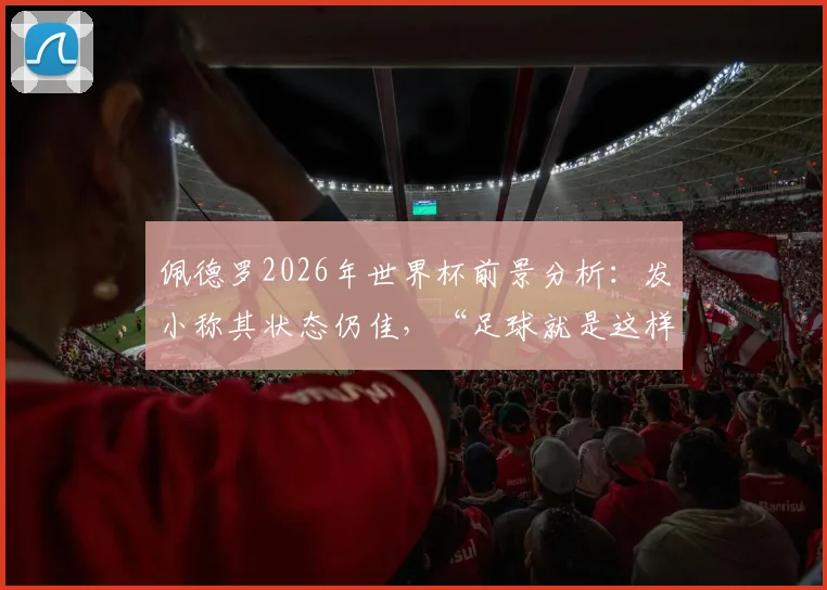 佩德罗2026年世界杯前景分析：发小称其状态仍佳，“足球就是这样”道尽职业足球的残酷与现实