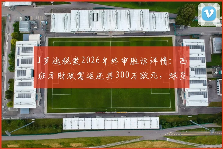 J罗逃税案2026年终审胜诉详情：西班牙财政需返还其300万欧元，球星税务纠纷如何划上句号？