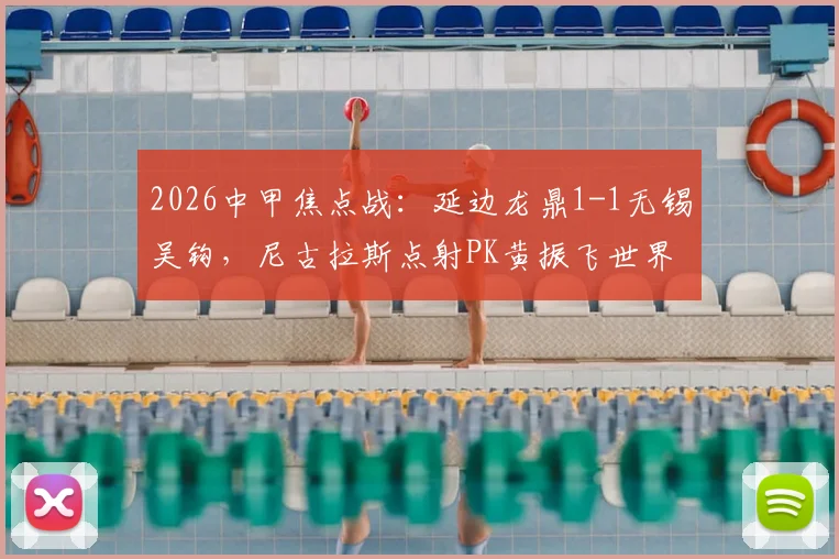 2026中甲焦点战:延边龙鼎1-1无锡吴钩,尼古拉斯点射PK黄振飞世界波扳平,赛况解读与积分榜分析