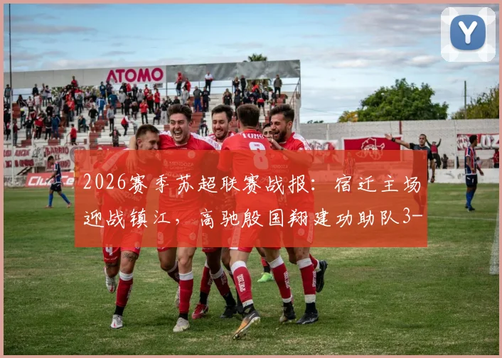 2026赛季苏超联赛战报：宿迁主场迎战镇江，高驰殷国翔建功助队3-0大胜，积分榜有何变化？