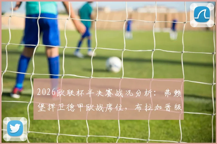 2026欧联杯半决赛战况分析：弗赖堡捍卫德甲欧战席位，布拉加晋级仅需平局