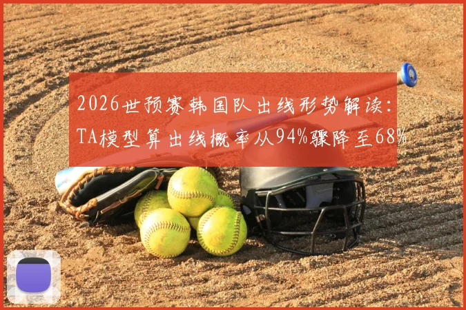 2026世预赛韩国队出线形势解读：TA模型算出线概率从94%骤降至68%，晋级前景深度分析