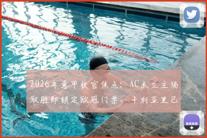2026年意甲收官焦点：AC米兰主场取胜即锁定欧冠门票，卡利亚里已无压力轻装上阵