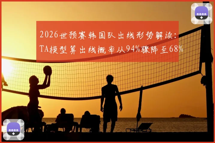 2026世预赛韩国队出线形势解读：TA模型算出线概率从94%骤降至68%，晋级前景深度分析