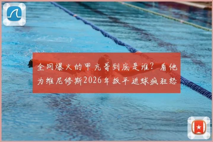 全网爆火的甲亢哥到底是谁？看他为维尼修斯2026年扳平进球疯狂怒吼，揭秘激情球迷的观赛生态