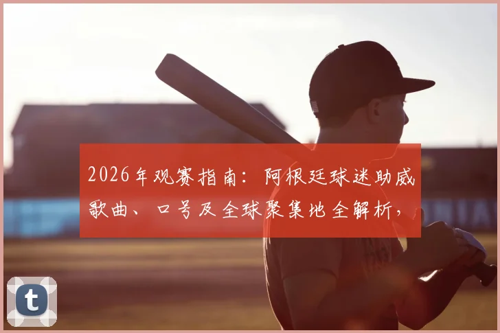 2026年观赛指南：阿根廷球迷助威歌曲、口号及全球聚集地全解析，快速融入蓝白狂潮